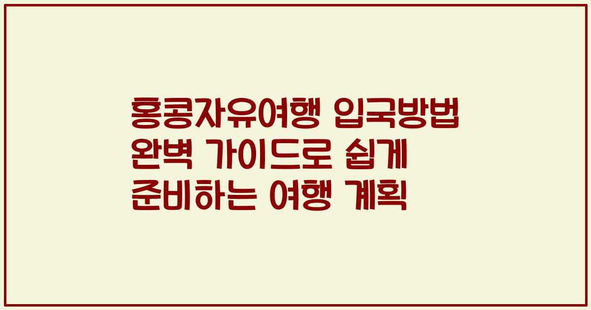 홍콩자유여행 입국방법 완벽 가이드로 쉽게 준비하는 여행 계획