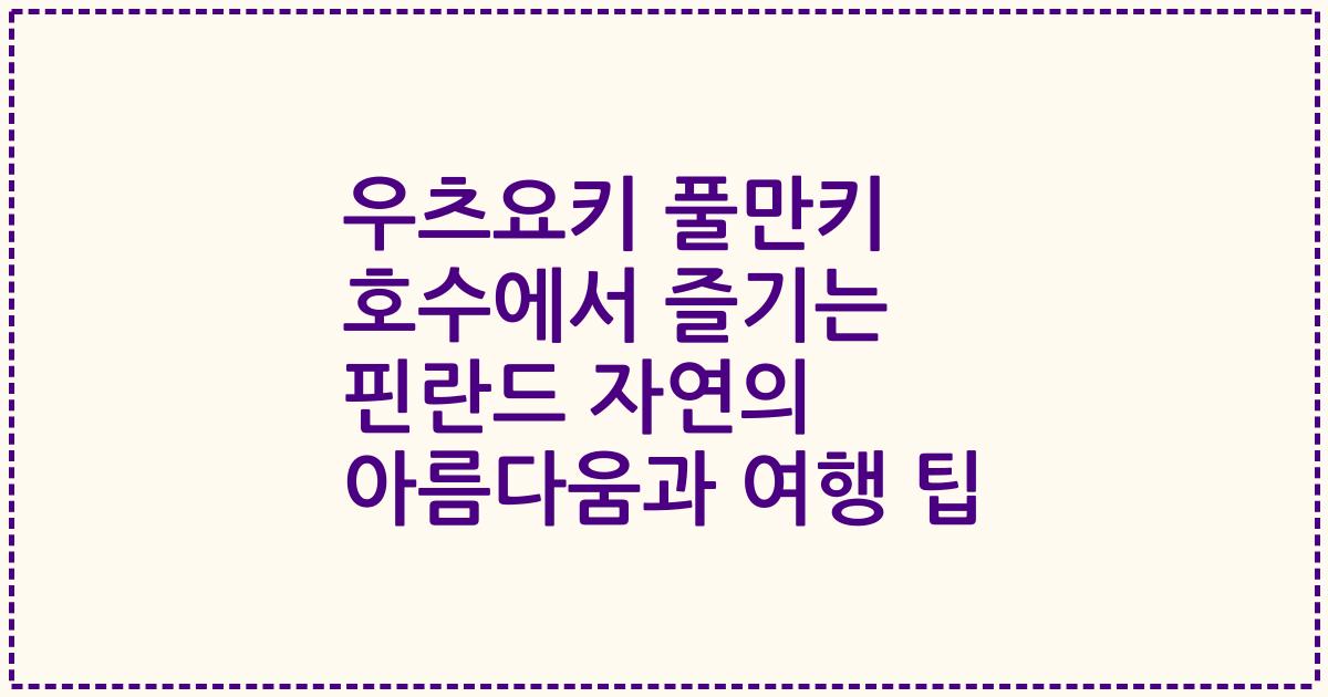 우츠요키 풀만키 호수에서 즐기는 핀란드 자연의 아름다움과 여행 팁