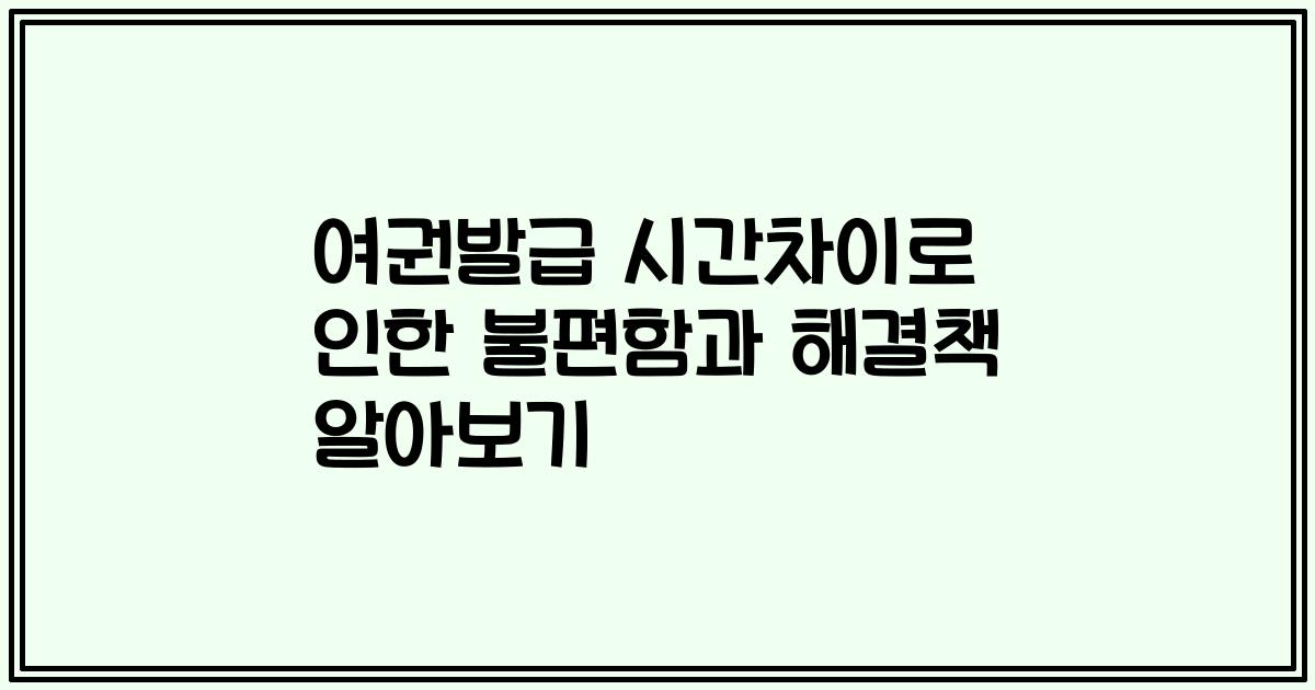 여권발급 시간차이로 인한 불편함과 해결책 알아보기