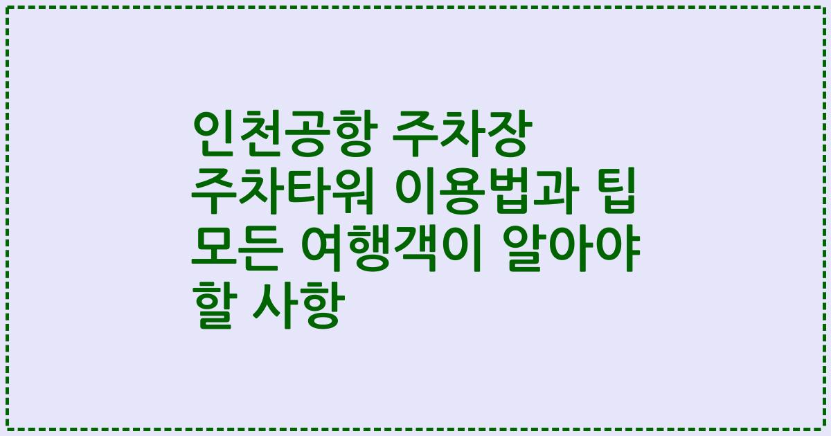 인천공항 주차장 주차타워 이용법과 팁 모든 여행객이 알아야 할 사항
