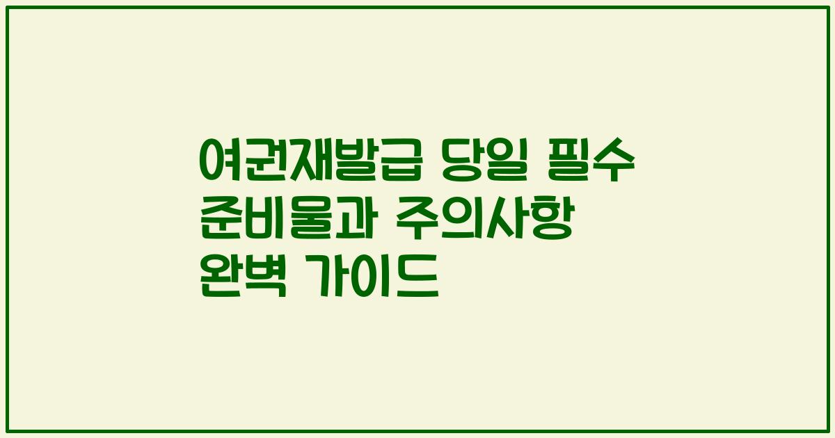 여권재발급 당일 필수 준비물과 주의사항 완벽 가이드