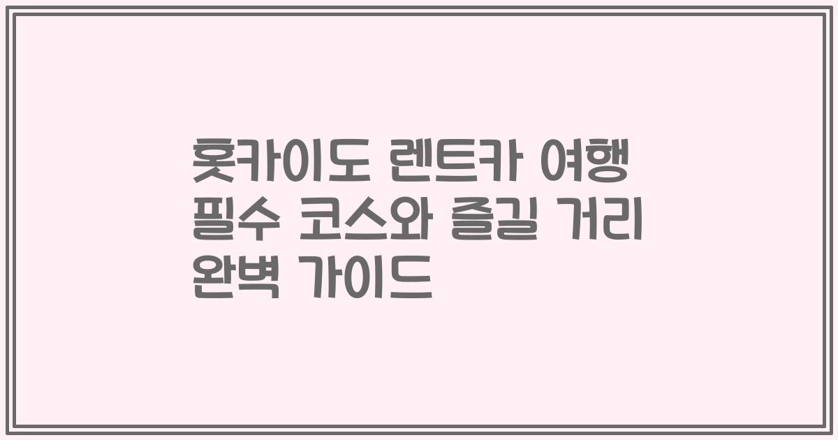 홋카이도 렌트카 여행 필수 코스와 즐길 거리 완벽 가이드