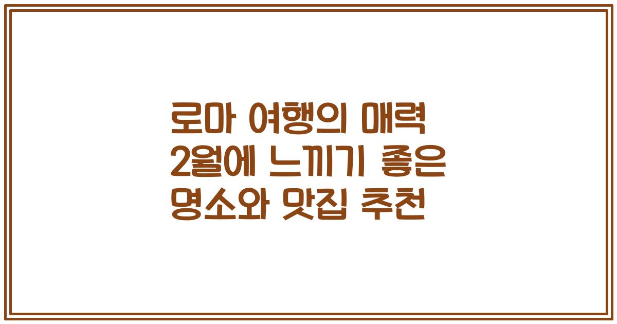 로마 여행의 매력 2월에 느끼기 좋은 명소와 맛집 추천