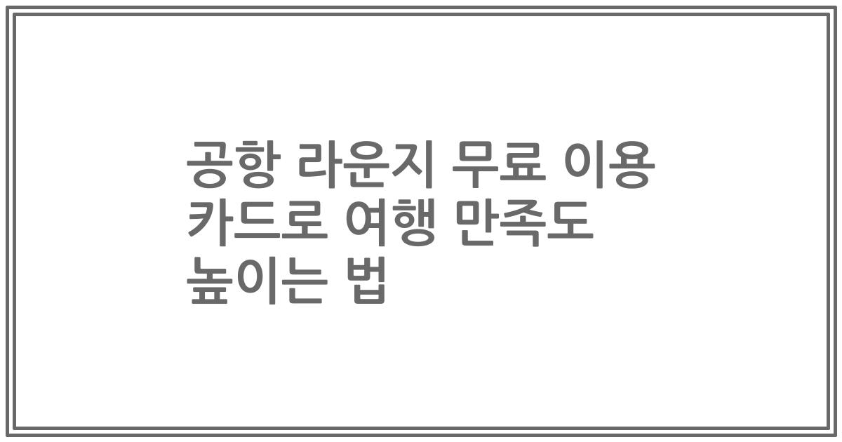 공항 라운지 무료 이용 카드로 여행 만족도 높이는 법