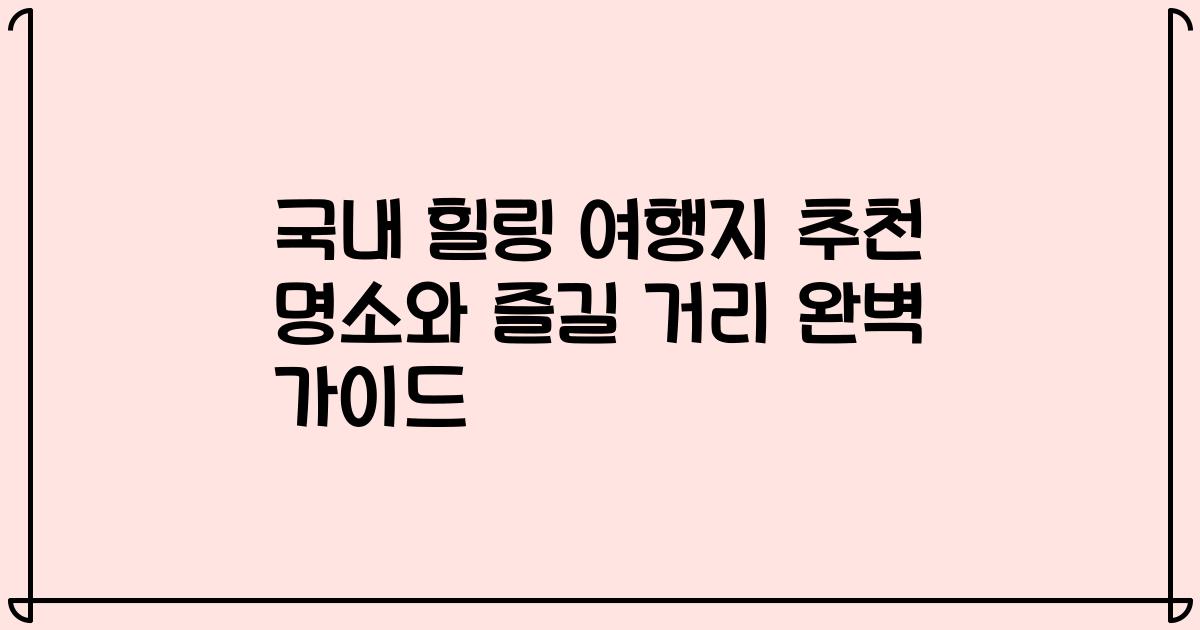 국내 힐링 여행지 추천 명소와 즐길 거리 완벽 가이드