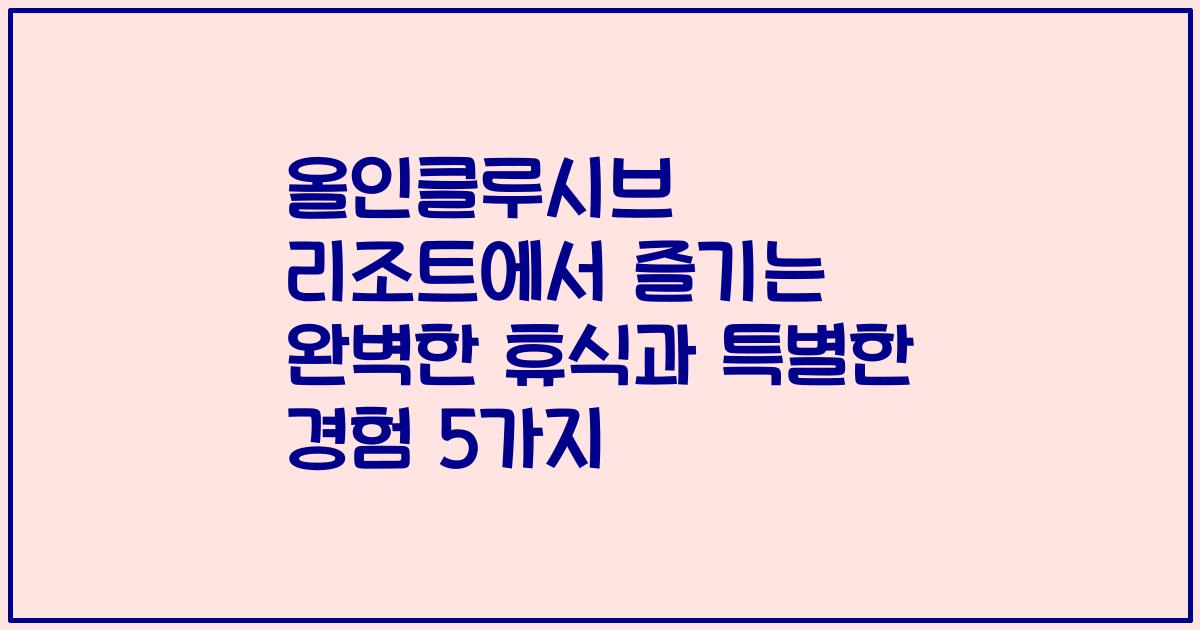 올인클루시브 리조트에서 즐기는 완벽한 휴식과 특별한 경험 5가지