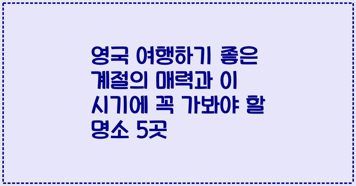 영국 여행하기 좋은 계절의 매력과 이 시기에 꼭 가봐야 할 명소 5곳