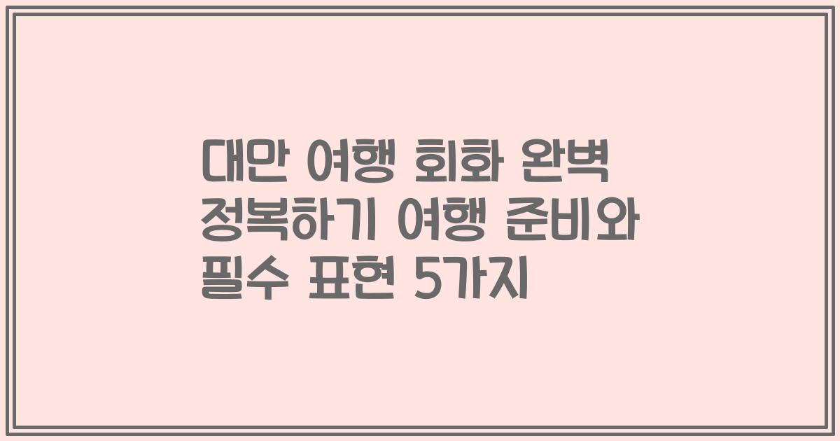 대만 여행 회화 완벽 정복하기 여행 준비와 필수 표현 5가지