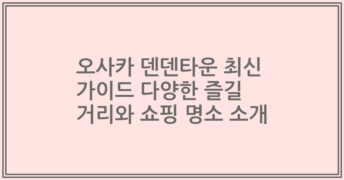 오사카 덴덴타운 최신 가이드 다양한 즐길 거리와 쇼핑 명소 소개