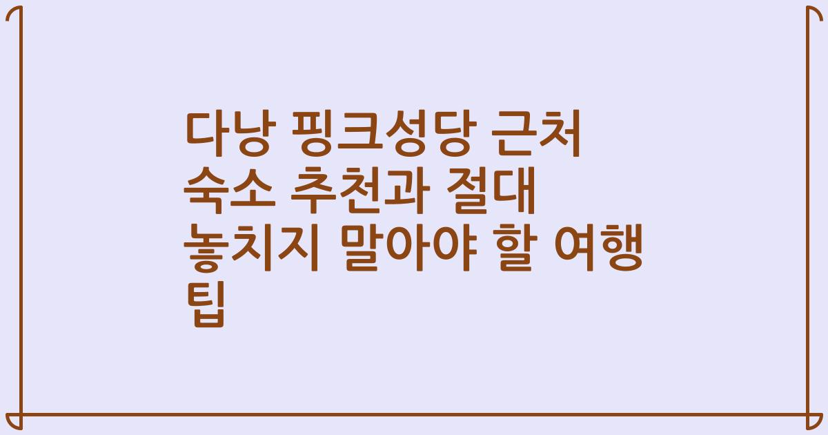 다낭 핑크성당 근처 숙소 추천과 절대 놓치지 말아야 할 여행 팁