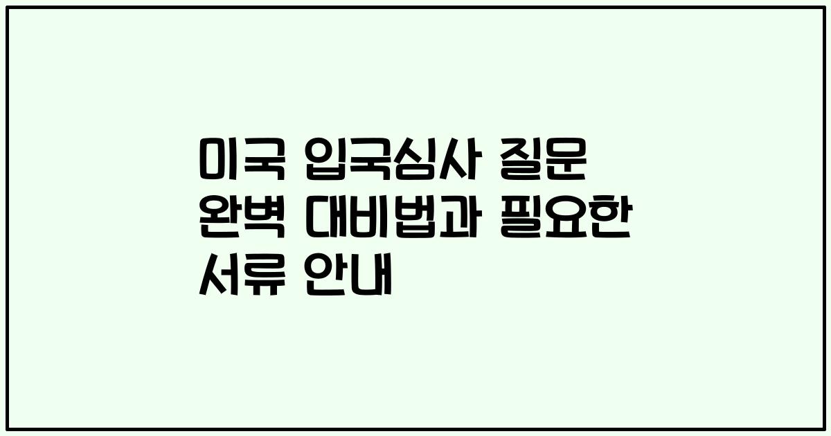 미국 입국심사 질문 완벽 대비법과 필요한 서류 안내