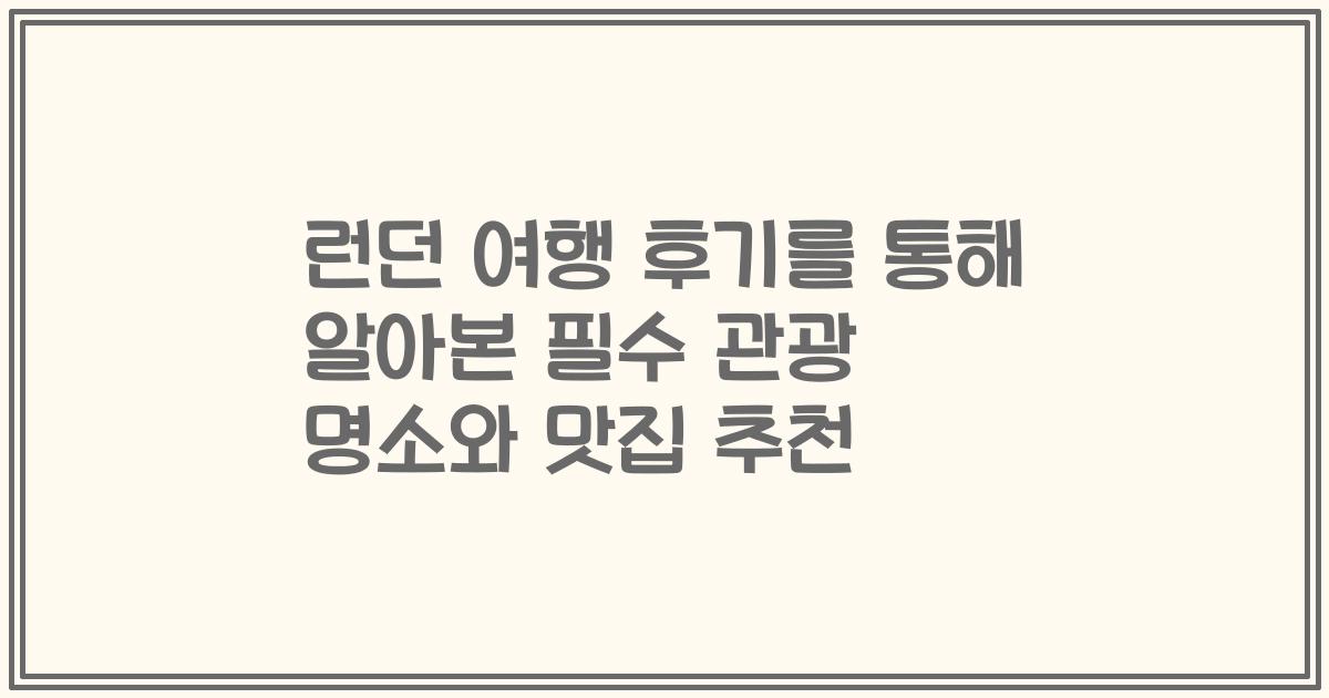 런던 여행 후기를 통해 알아본 필수 관광 명소와 맛집 추천