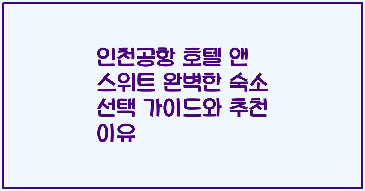 인천공항 호텔 앤 스위트 완벽한 숙소 선택 가이드와 추천 이유