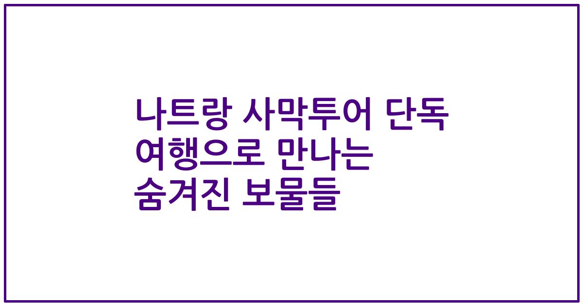 나트랑 사막투어 단독 여행으로 만나는 숨겨진 보물들