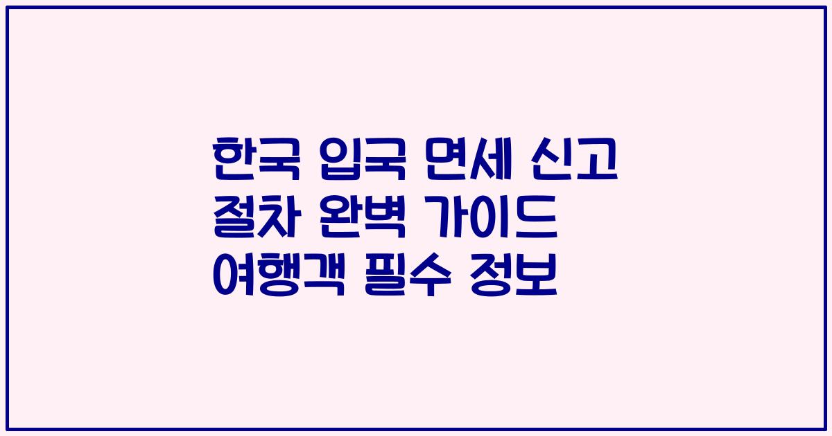 한국 입국 면세 신고 절차 완벽 가이드 여행객 필수 정보