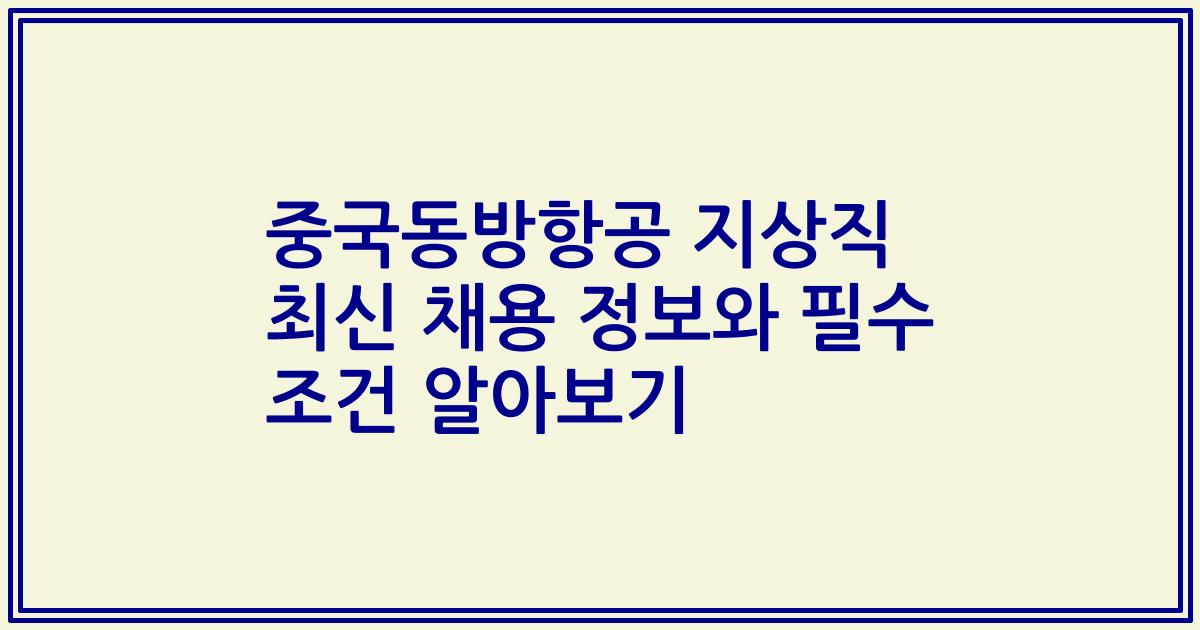 중국동방항공 지상직 최신 채용 정보와 필수 조건 알아보기