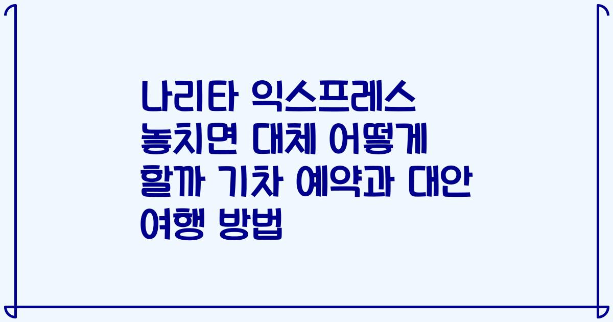 나리타 익스프레스 놓치면 대체 어떻게 할까 기차 예약과 대안 여행 방법
