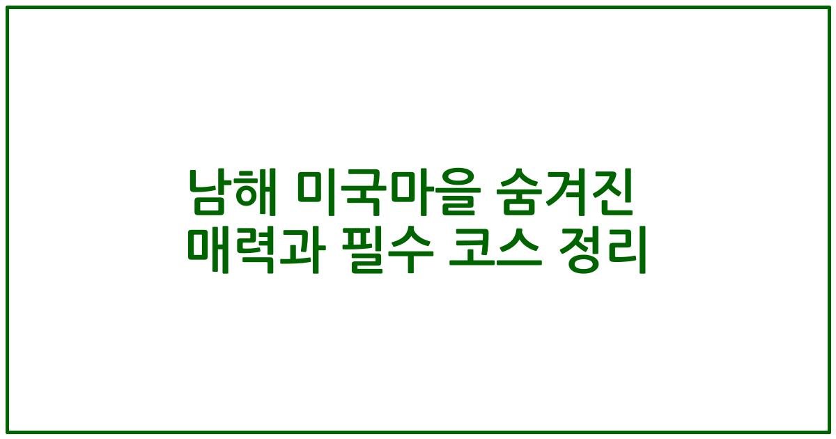 남해 미국마을 숨겨진 매력과 필수 코스 정리