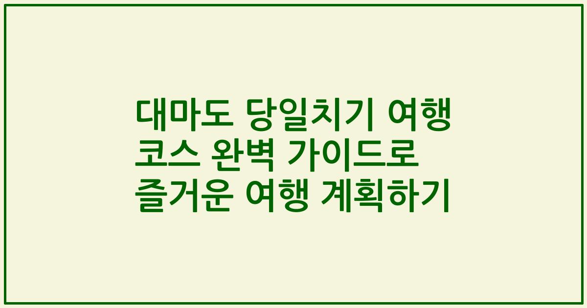대마도 당일치기 여행 코스 완벽 가이드로 즐거운 여행 계획하기
