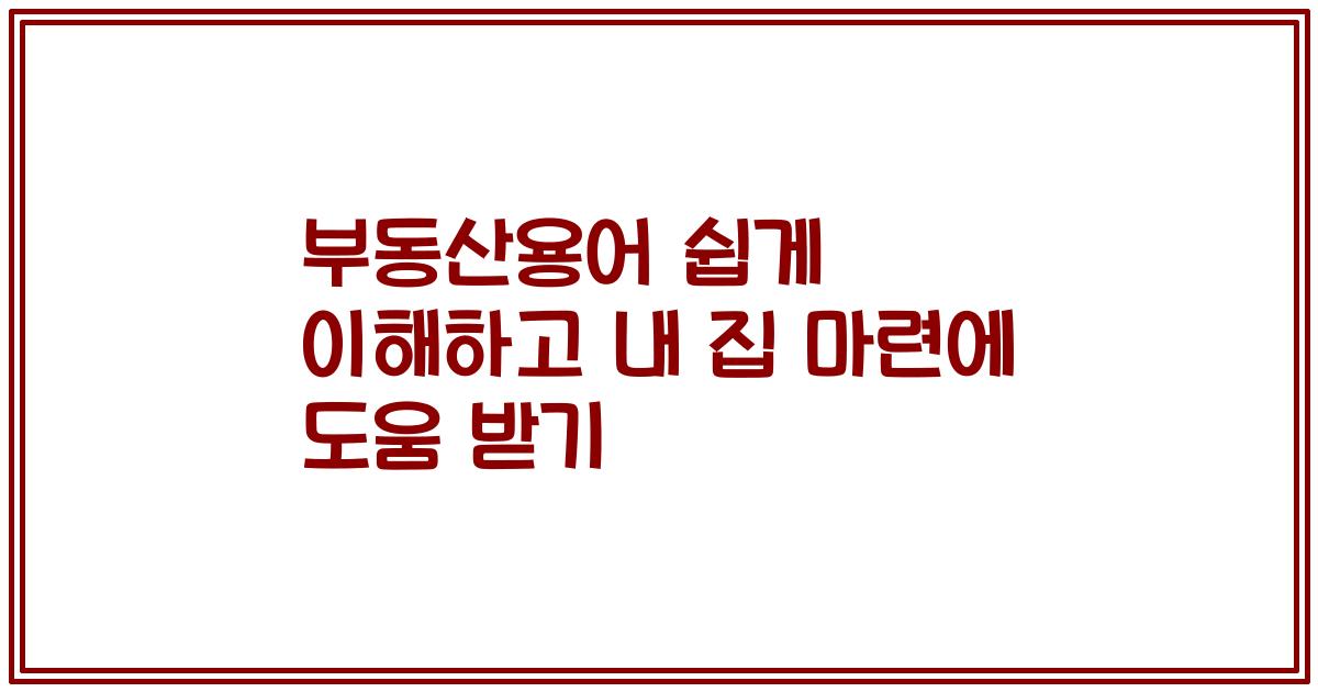 부동산용어 쉽게 이해하고 내 집 마련에 도움 받기
