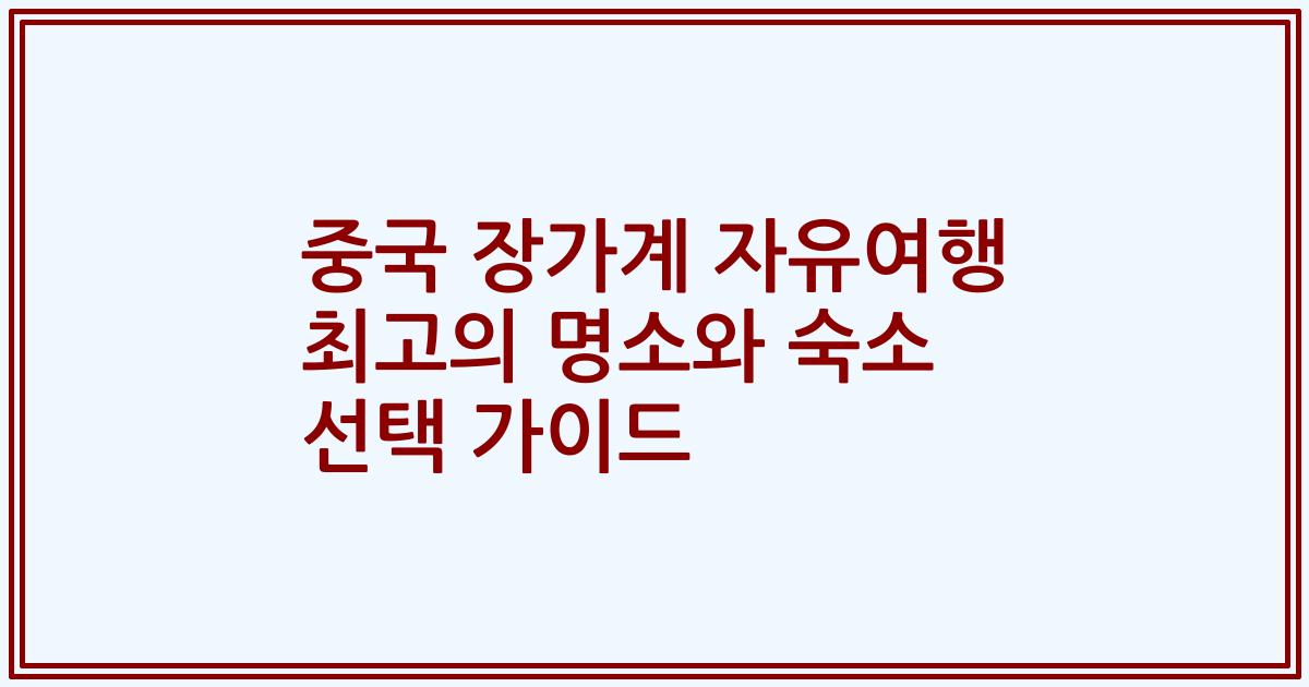 중국 장가계 자유여행 최고의 명소와 숙소 선택 가이드
