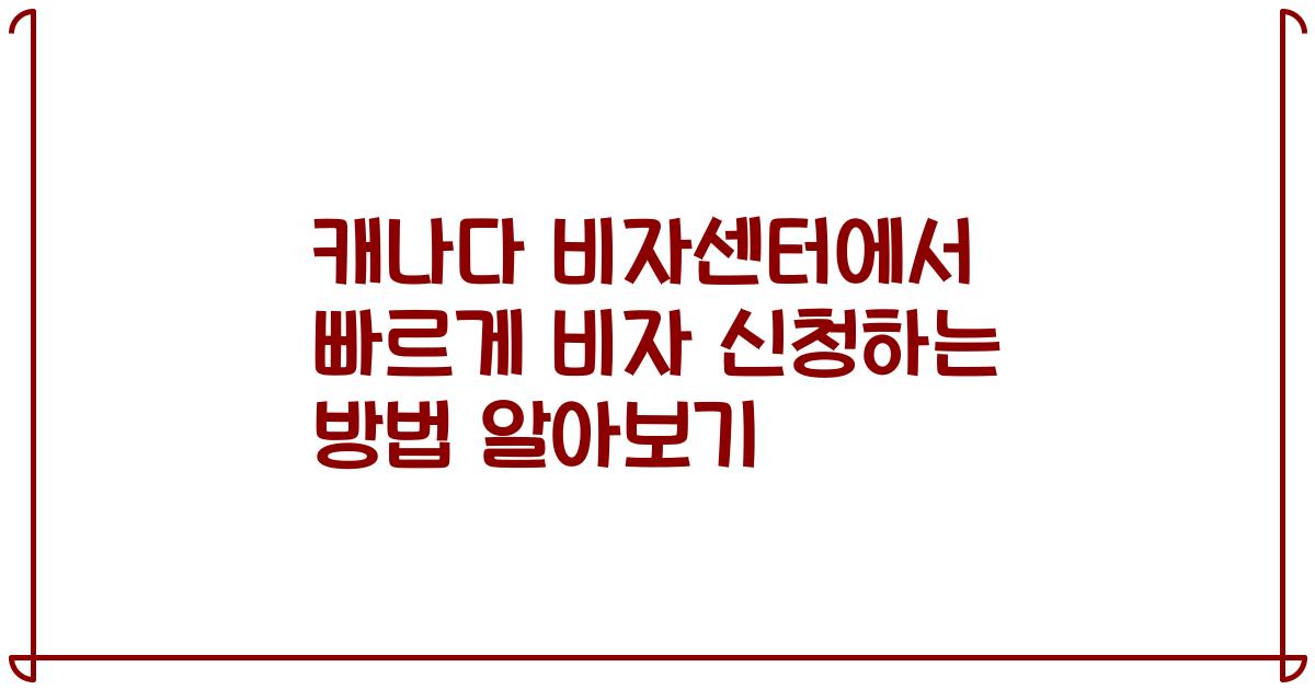 캐나다 비자센터에서 빠르게 비자 신청하는 방법 알아보기
