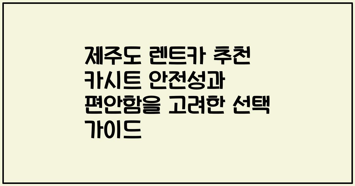 제주도 렌트카 추천 카시트 안전성과 편안함을 고려한 선택 가이드