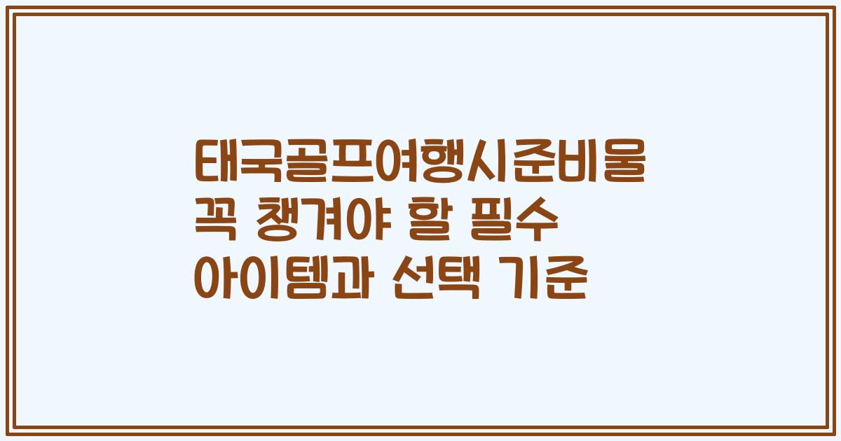 태국골프여행시준비물 꼭 챙겨야 할 필수 아이템과 선택 기준