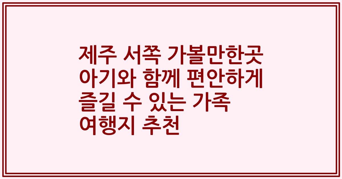 제주 서쪽 가볼만한곳 아기와 함께 편안하게 즐길 수 있는 가족 여행지 추천