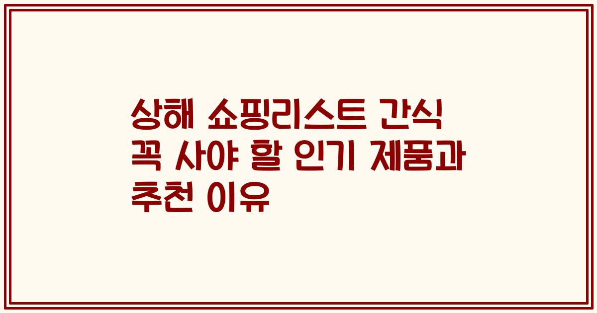 상해 쇼핑리스트 간식 꼭 사야 할 인기 제품과 추천 이유