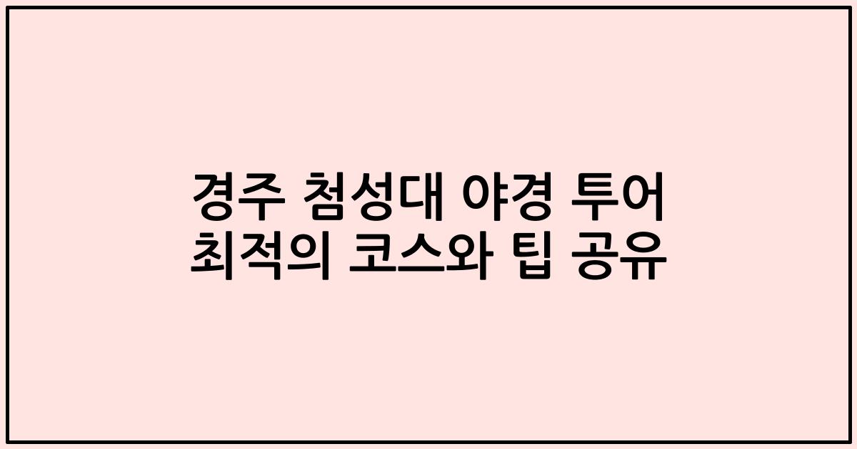 경주 첨성대 야경 투어 최적의 코스와 팁 공유