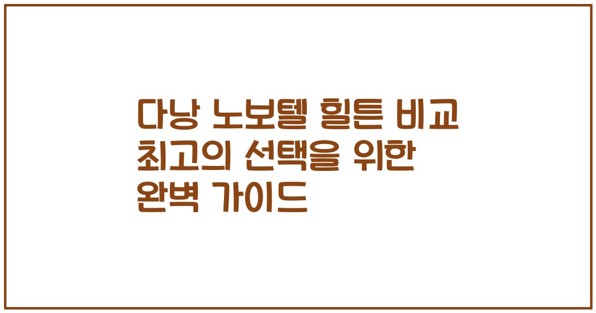 다낭 노보텔 힐튼 비교 최고의 선택을 위한 완벽 가이드