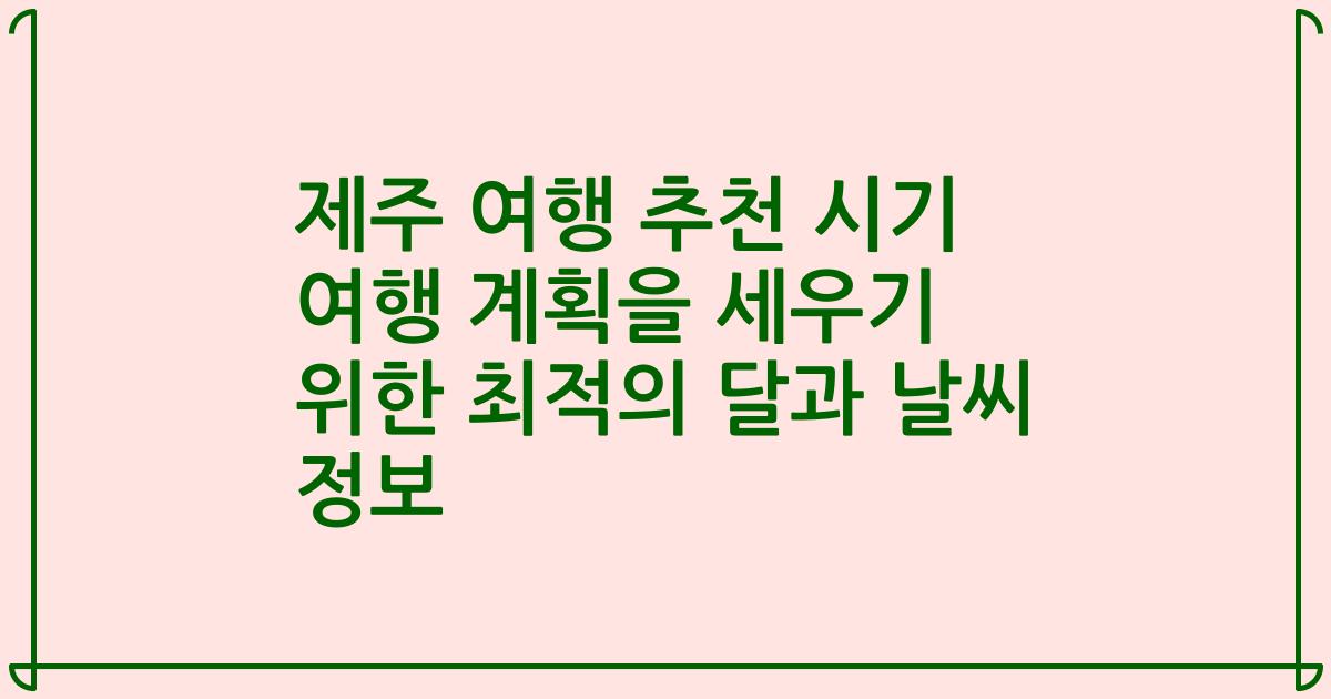 제주 여행 추천 시기 여행 계획을 세우기 위한 최적의 달과 날씨 정보