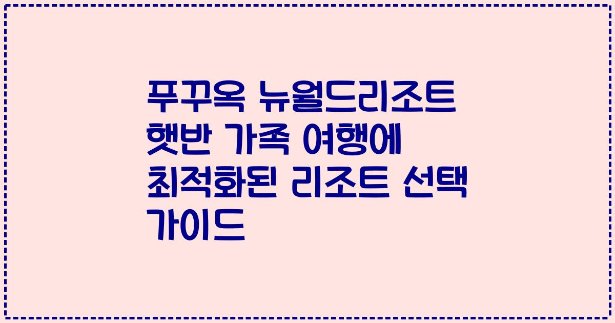 푸꾸옥 뉴월드리조트 햇반 가족 여행에 최적화된 리조트 선택 가이드