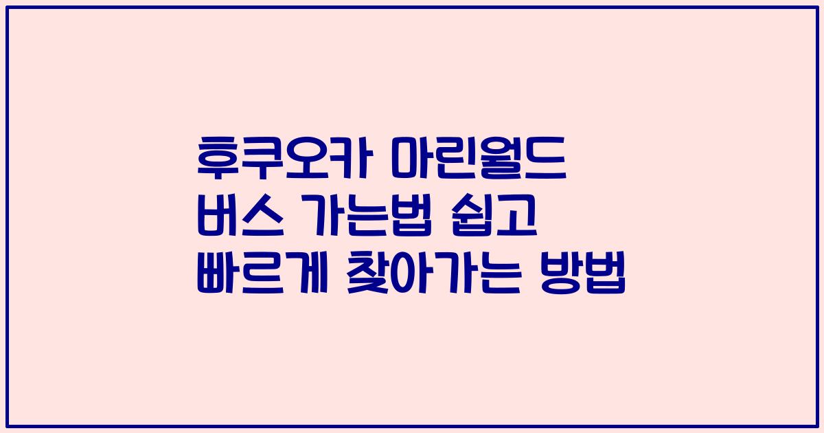 후쿠오카 마린월드 버스 가는법 쉽고 빠르게 찾아가는 방법