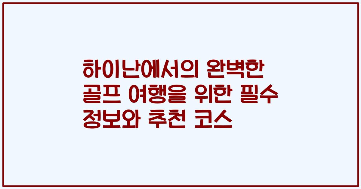 하이난에서의 완벽한 골프 여행을 위한 필수 정보와 추천 코스