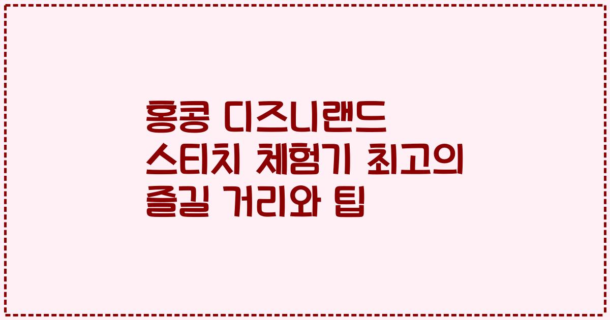 홍콩 디즈니랜드 스티치 체험기 최고의 즐길 거리와 팁