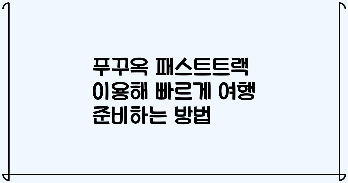 푸꾸옥 패스트트랙 이용해 빠르게 여행 준비하는 방법