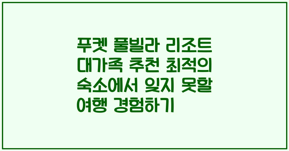 푸켓 풀빌라 리조트 대가족 추천 최적의 숙소에서 잊지 못할 여행 경험하기