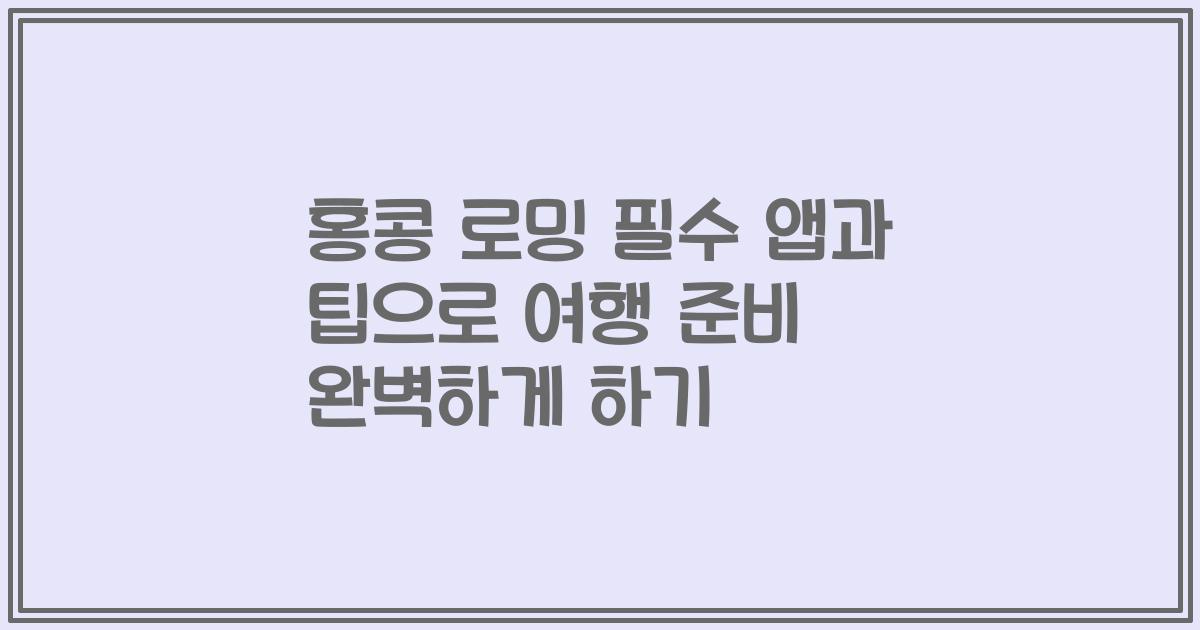 홍콩 로밍 필수 앱과 팁으로 여행 준비 완벽하게 하기