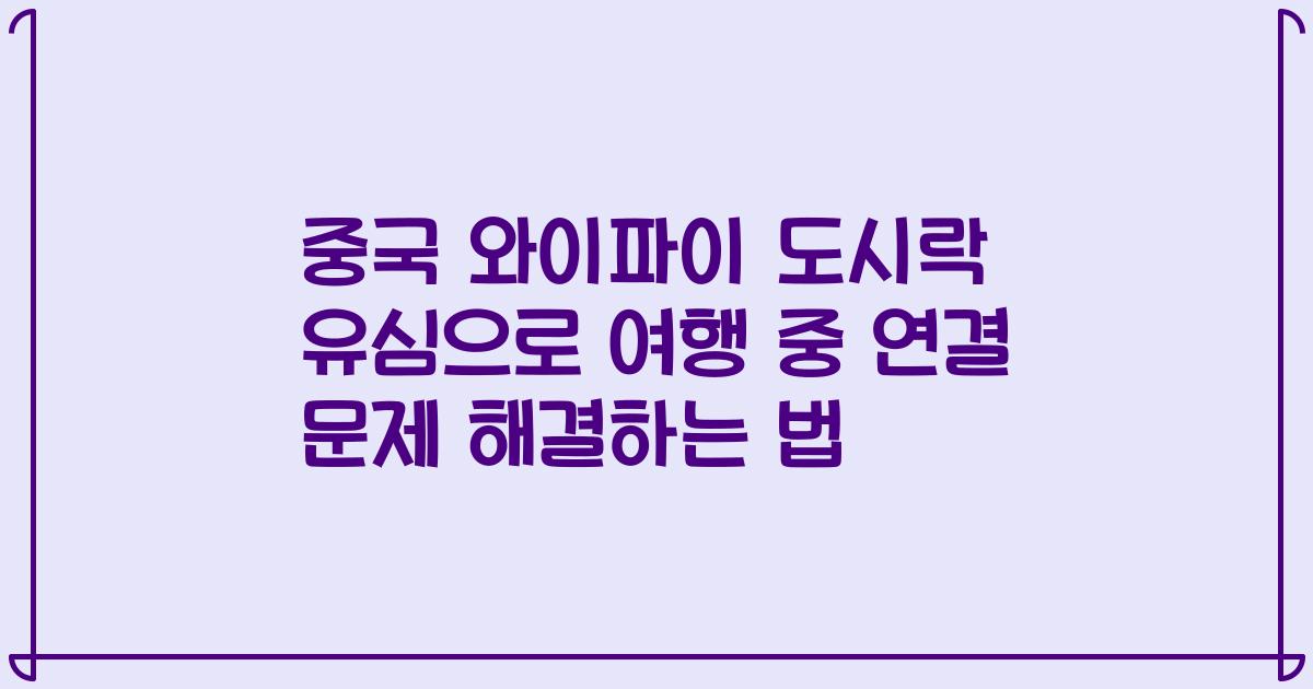 중국 와이파이 도시락 유심으로 여행 중 연결 문제 해결하는 법